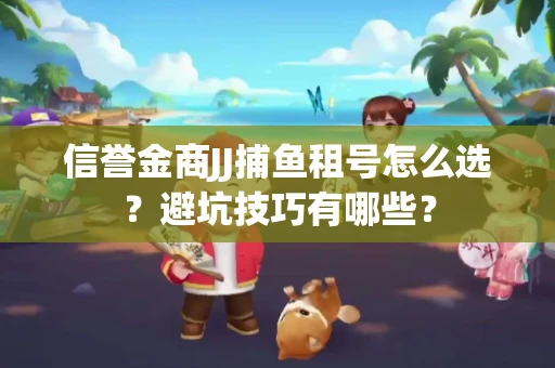 信誉金商JJ捕鱼租号怎么选？避坑技巧有哪些？
