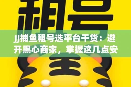 JJ捕鱼租号选平台干货：避开黑心商家，掌握这几点安全省心