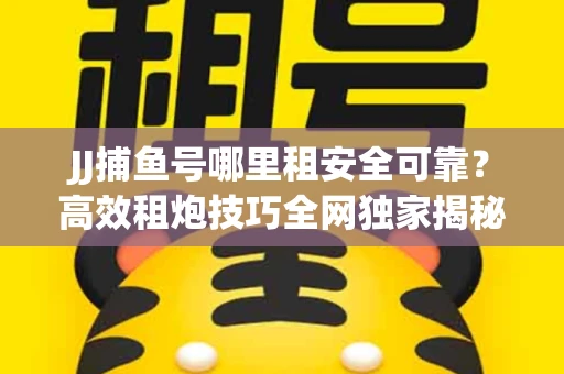 JJ捕鱼号哪里租安全可靠？高效租炮技巧全网独家揭秘