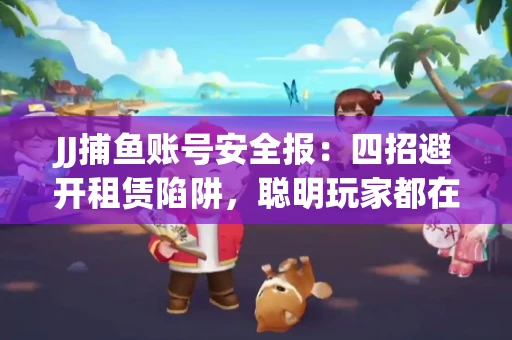 JJ捕鱼账号安全报：四招避开租赁陷阱，聪明玩家都在做