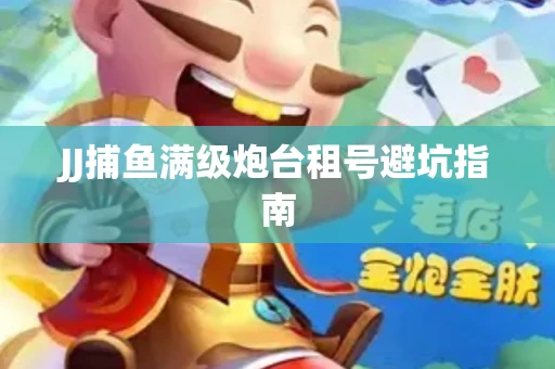 JJ捕鱼满级炮台租号避坑指南