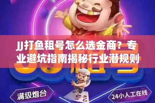 JJ打鱼租号怎么选金商？专业避坑指南揭秘行业潜规则