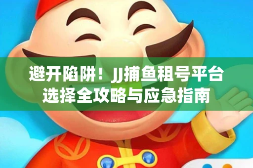 避开陷阱！JJ捕鱼租号平台选择全攻略与应急指南